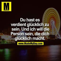 Du hast es verdient glücklich zu sein. Und ich will die Person sein, die dich glücklich macht. 