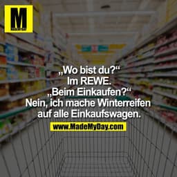 „Wo bist du?“
„Im REWE.“
„Beim Einkaufen?“
„Nein, ich mache Winterreifen auf alle Einkaufswagen.“
