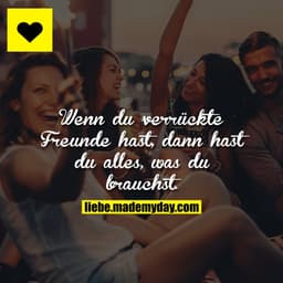Wenn du verrückte Fruende hast, dann hast du alles, was du brauchst.