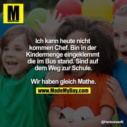 Ich kann heute nicht kommen Chef. Bin in der Kindermenge eingeklemmt die im Bus stand. Sind auf dem Weg zur Schule.

Wir