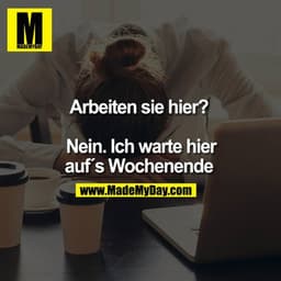 Arbeiten sie hier? Nein. ich warte hier auf´s Wochenende