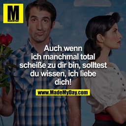 Auch wenn ich manchmal total scheiße zu dir bin, solltest du wissen, ich liebe dich!
