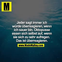Jeder sagt immer ich würde überreagieren, wenn ich sauer bin. Oktopusse essen sich selbst auf, wenn sie sich zu sehr auf