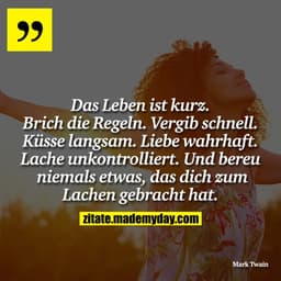 Das Leben ist kurz. Brich die Regeln. Vergib schnell. Küsse langsam. Liebe wahrhaft. Lache unkontrolliert. Und bereue ni