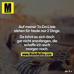 Auf meiner To-do-Liste stehen für heute nur 2 Dinge.

Da lohnt es sich doch gar nicht anzufangen, die schaffe ich auch m