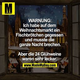 WARNUNG:
Ich habe auf dem Weihnachtsmarkt 
ein Fischbrötchen gegessen und musste die ganze Nacht brechen.

Aber die 24 G