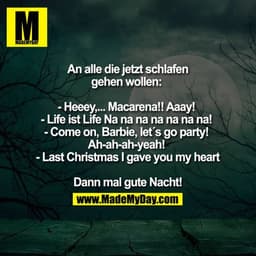 An alle die jetzt schlafen gehen wollen:
- Heeey,... Macarena!! Aaay!
- Life ist Life Na na na na na na na!
- Come on, B