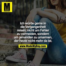 Ich würde gerne in die Vergangenheit reisen, nicht um Fehler zu vermeiden, sondern um jemanden zu umarmen, der heute nic