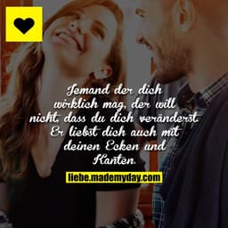 Jemand der dich wirklich mag, der will nicht, dass du dich veränderst. Er liebst dich auch mit deinen Ecken und Kanten.