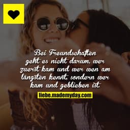 Bei Freundschaften geht es nicht darum, wer zuerst kam und wer wen am längsten kennt, sondern wer kam und geblieben ist.