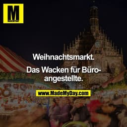 "Weihnachtsmarkt. Das Wacken für Büroangestellte."
