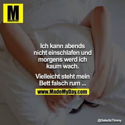 Ich kann abends nicht einschlafen und morgens werd ich kaum wach.

Vielleicht steht mein Bett falsch rum ...