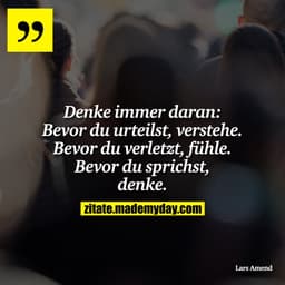 Denke immer daran: Bevor du urteilst, verstehe. Bevor du verletzt, fühle. Bevor du sprichst, denke.