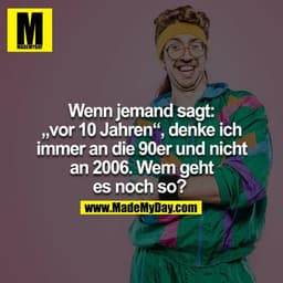 Wenn jemand sagt: "vor 10 Jahren", denke ich immer an die 90er und nicht an 2006. Wem geht es noch so? 
