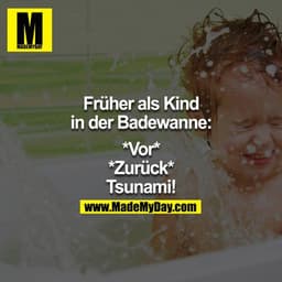 Früher als Kind in der Badewanne:

*Vor*
*Zurück*
"Tsunami!!"