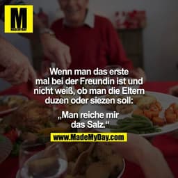 Wenn man das erste mal bei der Freundin ist und nicht weiß, ob man die Eltern duzen oder siezen soll:

"Man reiche mir d