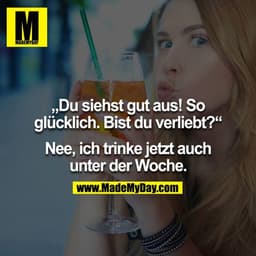 Du siehst gut aus! So glücklich. Bist du verliebt? - Nee, ich trinke jetzt auch unter der Woche