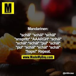 Mandarinen:

*schäl* *schäl* *schäl* *anspritz* *AAARGH* *schäl* *schäl* *schäl* *pul* *schäl* *pul* *schäl* *schäl* *sc