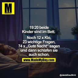19:20 beide Kinder sind im Bett. 

Noch 12x Klo, 23 wichtige Fragen, 74x gute Nacht sagen und dann schlafen sie auch sch