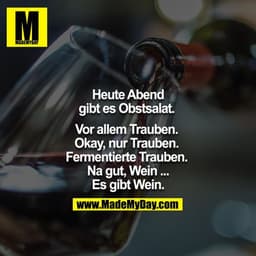 Heute Abend gibt es Obstsalat. 
Vor allem Trauben. 
Okay, nur Trauben. 
Fermentierte Trauben. 
Na gut, Wein.. 
Es gibt W