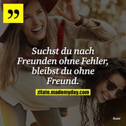 Suchst du nach Freunden ohne Fehler, bleibst du ohne Freund.