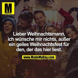 Lieber Weihnachtsmann,
Ich wünsche mir nichts außer ein geiles Weihnachtsfest für den der das hier liest.
