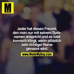 Jeder hat diesen Freund, den man nur mit seinem Spitznamen anspricht und es total komisch klingt, wenn plötzlich sein ri