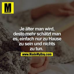 Je älter man wird, desto mehr schätzt man es, einfach nur zu Hause zu sein und nichts zu tun. 