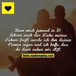 Wenn mich jemand in 30 Jahren nach der Liebe meines Lebens fragt, werde ich ihm deinen Namen sagen und ich hoffe, dass d