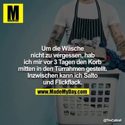 Um die Wäsche nicht zu vergessen, hab ich mir vor 3 Tagen den Korb mitten in den Türrahmen gestellt. Inzwischen kann ich