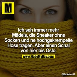 Ich seh immer mehr Mädels, die Sneaker ohne Socken und ne hochgekrempelte Hose tragen. Aber einen Schal von hier bis Osl