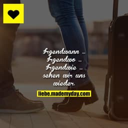 Irgendwann ...
Irgendwo ...
Irgendwie ... 
sehen wir uns wieder.