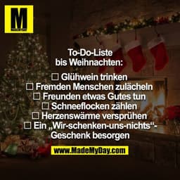 To-Do-Liste  bis Weihnachten:  

□ Glühwein trinken 
□ Fremden Menschen zulächeln 
□ Freunden etwas Gutes tun 
□ Schneef