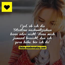 Egal, ob ich die Situation nachvollziehen kann oder nicht:
Wenn mich jemand braucht, den ich gern habe, bin ich da!