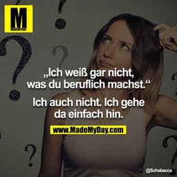 ?Ich weiß gar nicht, was du beruflich machst.?
Ich auch nicht. Ich gehe da einfach hin.