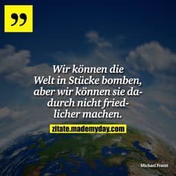 Wir können die Welt in Stücke bomben, aber wir können sie dadurch nicht friedlicher machen.