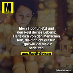 Mein Tipp für jetzt und den Rest deines Lebens: Halte dich von den Menschen fern, die dir nicht gut tun. Egal wie viel s