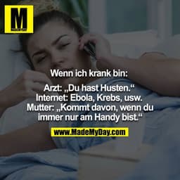 Wenn ich krank bin: 

Arzt: ?Du hast Husten.?
Internet: Ebola, Krebs, usw. 
Mutter: ?Kommt davon, wenn du immer nur am H