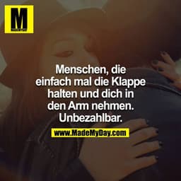 Menschen, die einfach mal die Klappe halten und dich in den Arm nehmen. Unbezahlbar.