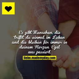 Es gibt Menschen, die triffst du einmal im Leben und die bleiben für immer in deinem Herzen. Egal was passiert.