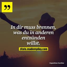 In dir muss brennen, was du in anderen entzünden willst.