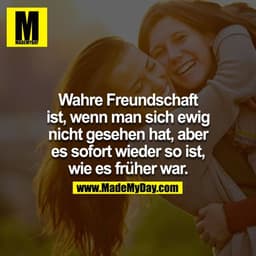 Wahre Freundschaft ist, wenn man sich ewig nicht gesehen hat, aber es sofort wieder so ist, wie es früher war.