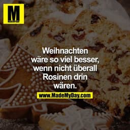 Weihnachten wäre so viel besser, wenn nicht überall Rosinen drin wären.