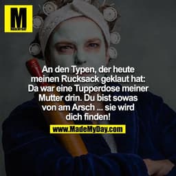 An den Typen der heute meinen Rucksack geklaut hat: Da war eine Tupperdose meiner Mutter drin. Du bist sowas von am Arsc