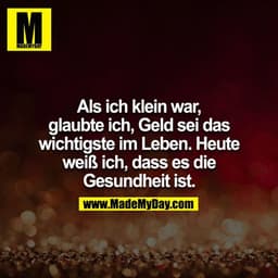 Als ich klein war, glaubte ich, Geld sei das wichtigste im Leben. Heute weiß ich, dass es die Gesundheit ist.
