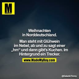 Weihnachten in Norddeutschland.
Man steht mit Glühwein im Nebel, ab und zu sagt einer „hm“ und dann gibt's Kuchen. Im Hi
