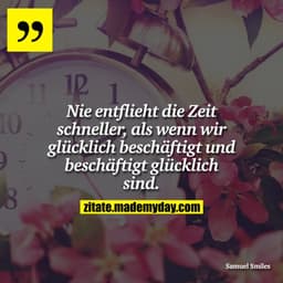 Nie entflieht die Zeit schneller, als wenn wir glücklich beschäftigt und beschäftigt glücklich sind.