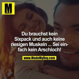 Du brauchst kein Sixpack und auch keine riesigen Muskeln ... Sei einfach kein Arschloch!