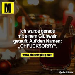 Ich wurde gerade mit einem Glühwein getauft. Auf den Namen: „OHFUCKSORRY“.