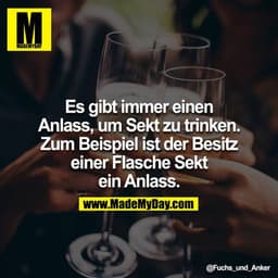Es gibt immer einen Anlass, um Sekt zu trinken. Zum Beispiel ist der Besitz einer Flasche Sekt ein Anlass.